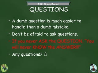 QUESTIONS A dumb question is much easier to handle than a dumb mistake.  Don’t be afraid to ask questions. If you never ASK the QUESTION, “You will never KNOW the ANSWER!!!” Any questions?     