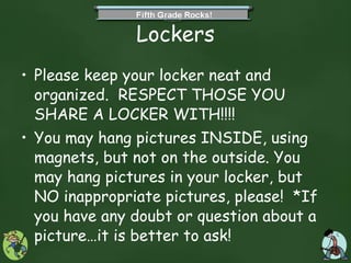 Lockers Please keep your locker neat and organized.  RESPECT THOSE YOU SHARE A LOCKER WITH!!!! You may hang pictures INSIDE, using magnets, but not on the outside. You may hang pictures in your locker, but NO inappropriate pictures, please!  *If you have any doubt or question about a picture…it is better to ask! 