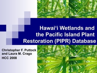 Hawai‘i Wetlands and
                 the Pacific Island Plant
             Restoration (PIPR) Database
Christopher F. Puttock
and Laura M. Crago
HCC 2008
 