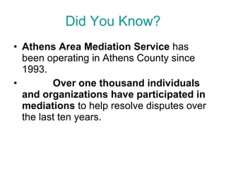Did You Know? Athens Area Mediation Service  has been operating in Athens County since 1993.   Over one thousand individuals and organizations have participated in mediations  to help resolve disputes over the last ten years. 