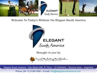 Elegant South America – San Martin 640, 8 th  Floor – (C1004AAH) – Buenos Aires – Argentina Phone: (54 11) 5199-7400 – E-mail:  [email_address]   Brought to you by Welcome To Today ’ s Webinar On Elegant South America 