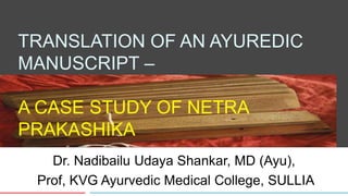 TRANSLATION OF AN AYUREDIC
MANUSCRIPT –
A CASE STUDY OF NETRA
PRAKASHIKA
Dr. Nadibailu Udaya Shankar, MD (Ayu),
Prof, KVG Ayurvedic Medical College, SULLIA
 