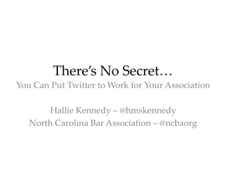 There’s No Secret… 
You Can Put Twitter to Work for Your Association 
Hallie Kennedy – @hmskennedy 
North Carolina Bar Association – @ncbaorg 
 