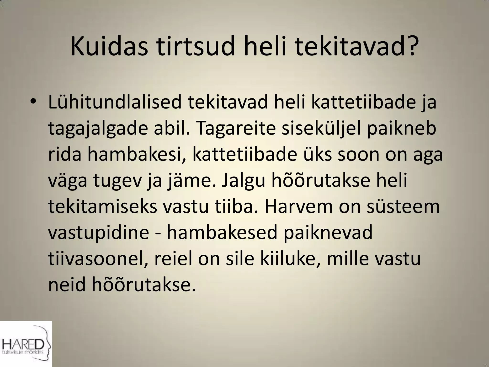 Kuidas tirtsud heli tekitavad?Lühitundlalised tekitavad heli kattetiibade ja tagajalgade abil. Tagareite siseküljel paikneb rida hambakesi, kattetiibade üks soon on aga väga tugev ja jäme. Jalgu hõõrutakse heli tekitamiseks vastu tiiba. Harvem on süsteem vastupidine - hambakesed paiknevad tiivasoonel, reiel on sile kiiluke, mille vastu neid hõõrutakse.