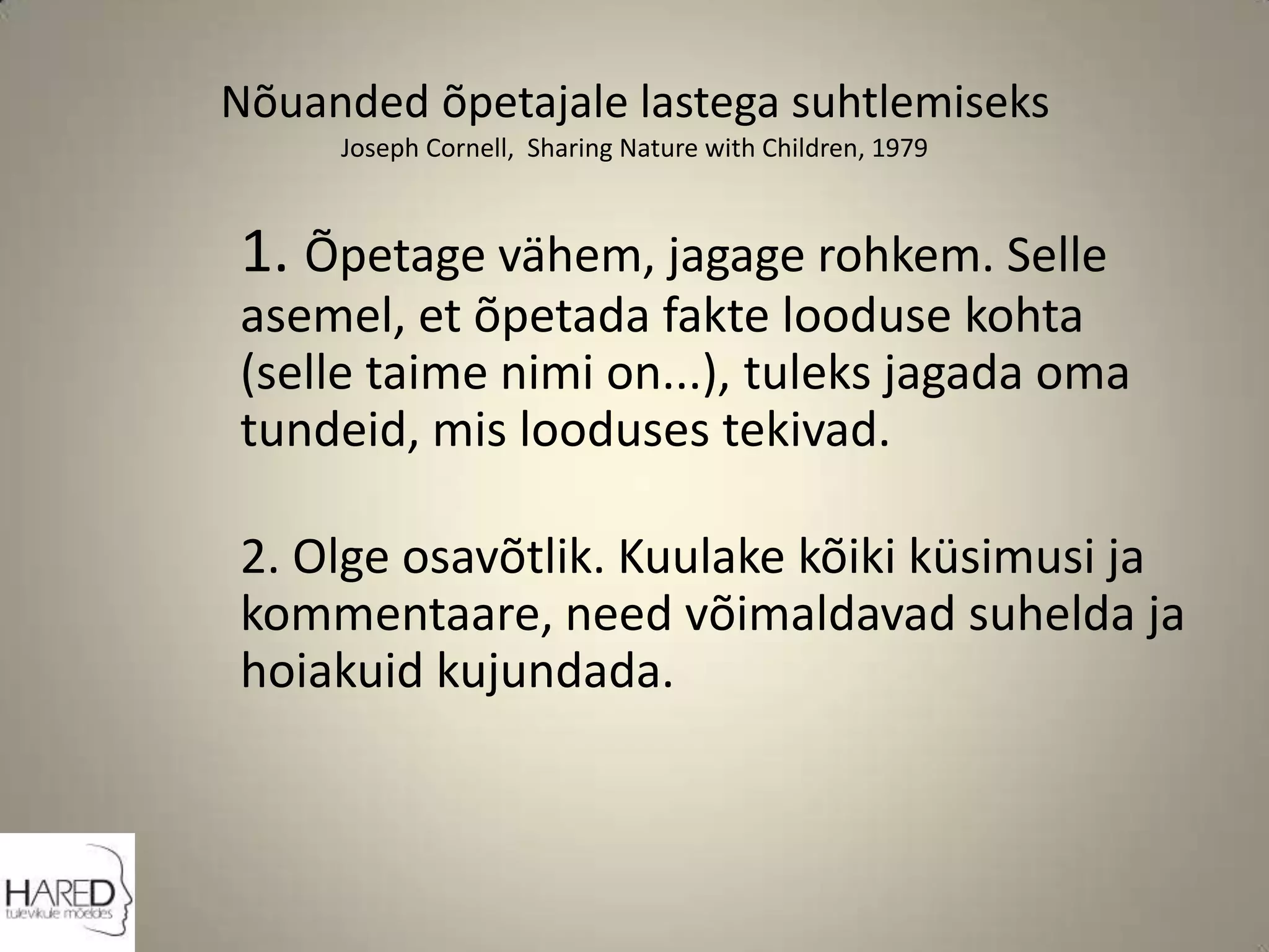 Nõuanded õpetajale lastega suhtlemiseksJoseph Cornell,  Sharing Nature with Children, 19791. Õpetage vähem, jagage rohkem. Selle asemel, et õpetada fakte looduse kohta (selle taime nimi on...), tuleks jagada oma tundeid, mis looduses tekivad. 2. Olge osavõtlik. Kuulake kõiki küsimusi ja kommentaare, need võimaldavad suhelda ja hoiakuid kujundada.