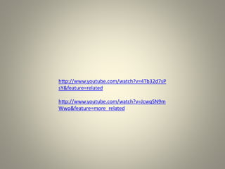 http://www.youtube.com/watch?v=4Tb32d7sP
sY&feature=related
http://www.youtube.com/watch?v=JcwqSN9m
Wwo&feature=more_related
 