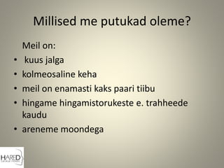 Millised me putukad oleme?
Meil on:
• kuus jalga
• kolmeosaline keha
• meil on enamasti kaks paari tiibu
• hingame hingamistorukeste e. trahheede
kaudu
• areneme moondega
 