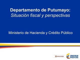 Departamento de Putumayo:
Situación fiscal y perspectivas
Ministerio de Hacienda y Crédito Público
 