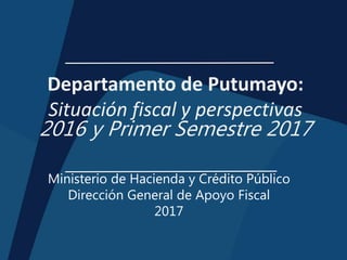 Departamento de Putumayo:
Situación fiscal y perspectivas
2016 y Primer Semestre 2017
Ministerio de Hacienda y Crédito Público
Dirección General de Apoyo Fiscal
2017
 