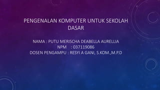 PENGENALAN KOMPUTER UNTUK SEKOLAH
DASAR
NAMA : PUTU MERISCHA DEABELLA AURELLIA
NPM : 037119086
DOSEN PENGAMPU : RESYI A GANI, S.KOM.,M.P.D
 