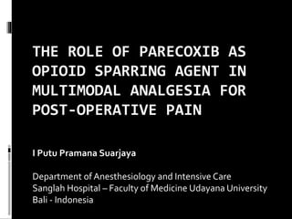 THE ROLE OF PARECOXIB AS
OPIOID SPARRING AGENT IN
MULTIMODAL ANALGESIA FOR
POST-OPERATIVE PAIN
I Putu Pramana Suarjaya
Department of Anesthesiology and Intensive Care
Sanglah Hospital – Faculty of Medicine Udayana University
Bali - Indonesia
 