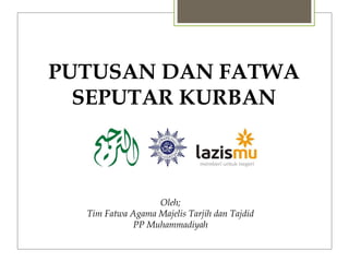 PUTUSAN DAN FATWA
SEPUTAR KURBAN
Oleh;
Tim Fatwa Agama Majelis Tarjih dan Tajdid
PP Muhammadiyah
 