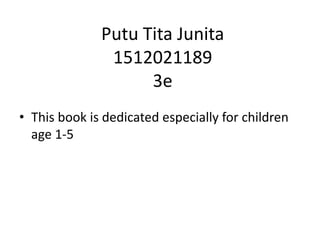 Putu Tita Junita
1512021189
3e
• This book is dedicated especially for children
age 1-5
 