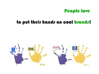 People love   to put their hands on cool  brands ! 