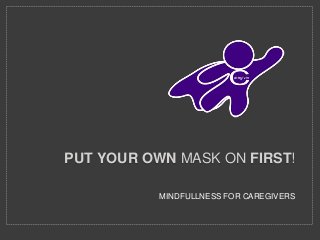 MINDFULLNESS FOR CAREGIVERS
PUT YOUR OWN MASK ON FIRST!
 
