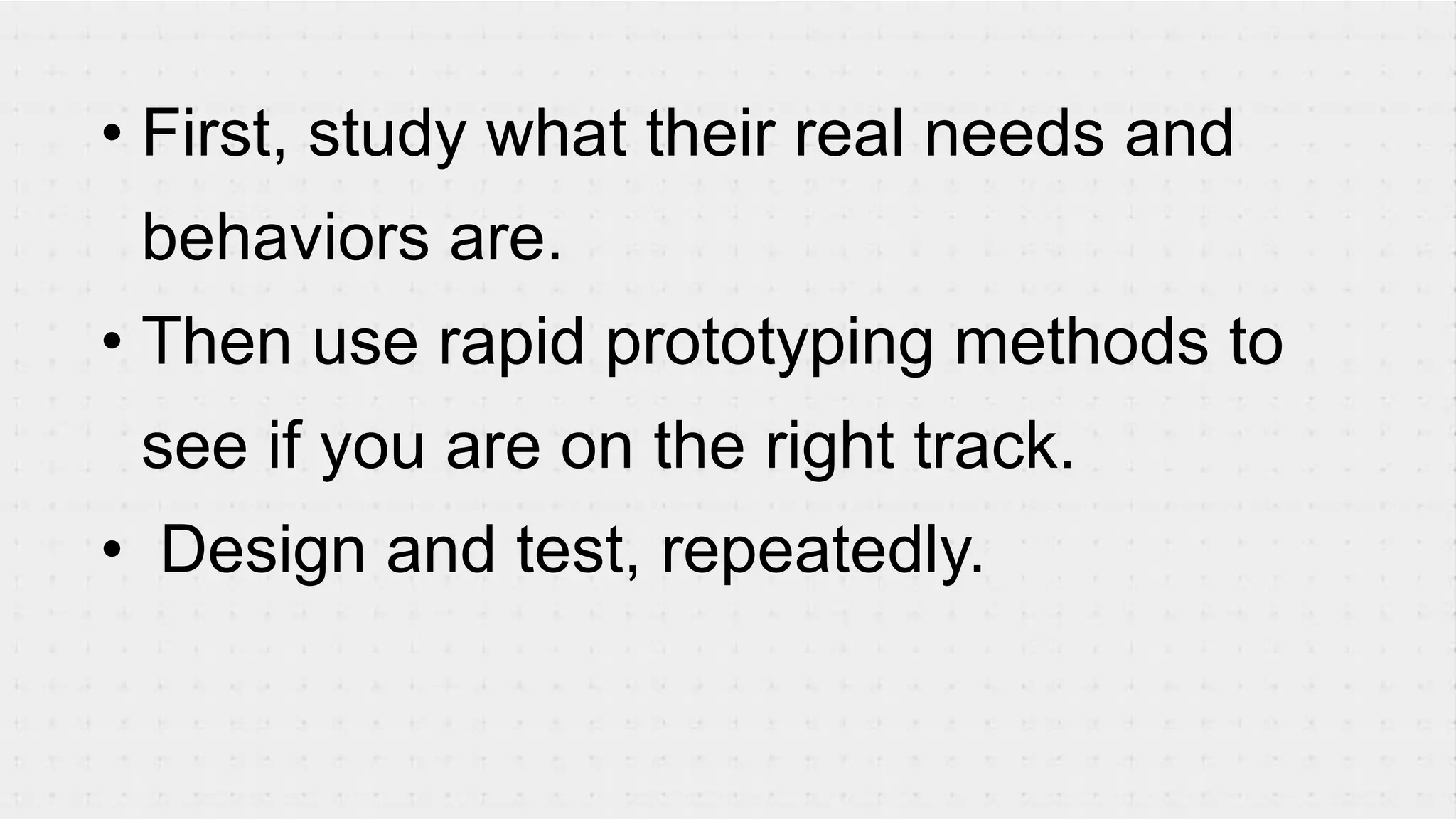 • First, study what their real needs and
behaviors are.
• Then use rapid prototyping methods to
see if you are on the right track.
• Design and test, repeatedly.
 