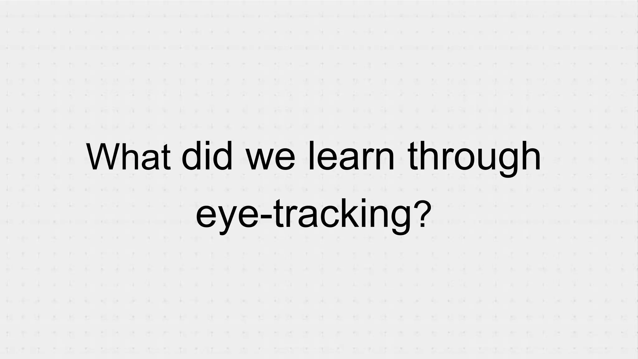 What did we learn through
eye-tracking?
 