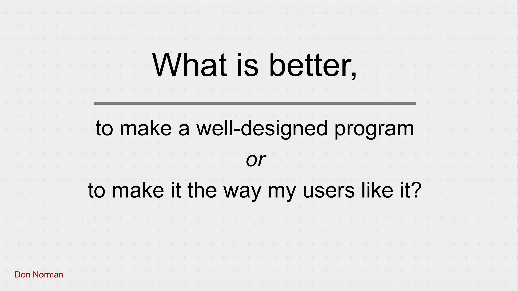to make a well-designed program
or
to make it the way my users like it?
What is better,
Don Norman
 