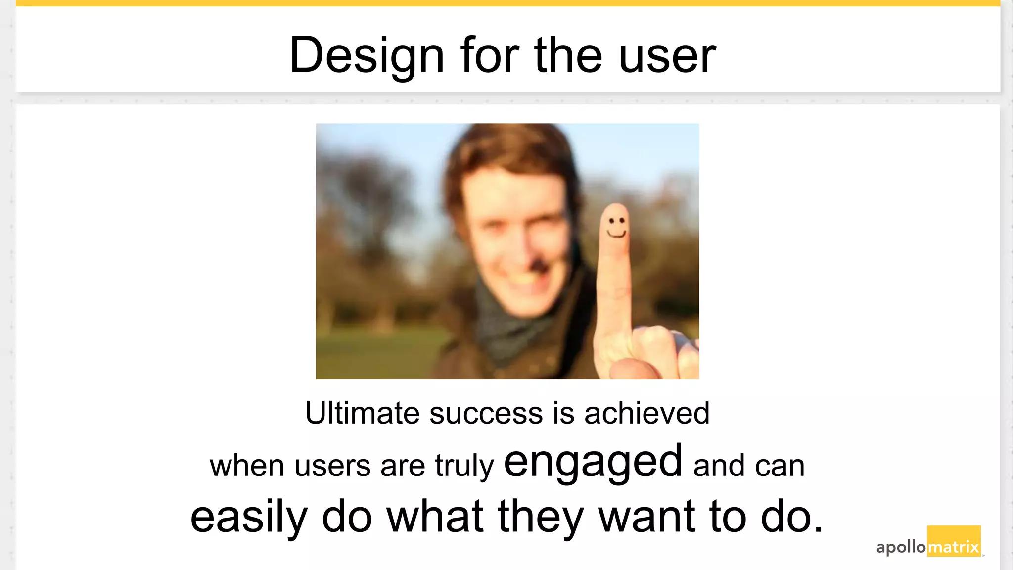 Ultimate success is achieved
when users are truly engaged and can
easily do what they want to do.
Design for the user
 