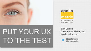 Erin Daniels
CXO, Apollo Matrix, Inc.
apollomatrix.com
@apollomatrix
@erinartworks
PUT YOUR UX
TO THE TEST
 