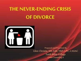 THE NEVER-ENDING CRISIS
OF DIVORCE
PreparedandPresentedBy
GlenChristie,MS,EdS,ThD,LPC,CASAC
FaithBibleCollege
CrisisCounselingII
 