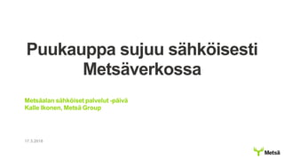 17.3.2018
Puukauppa sujuu sähköisesti
Metsäverkossa
Metsäalan sähköiset palvelut -päivä
Kalle Ikonen, Metsä Group
 