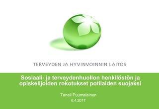 Sosiaali- ja terveydenhuollon henkilöstön ja
opiskelijoiden rokotukset potilaiden suojaksi
Taneli Puumalainen
6.4.2017
 