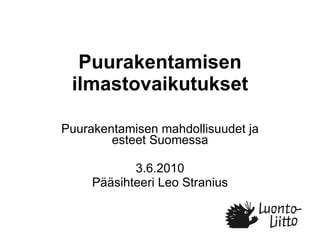 Puurakentamisen ilmastovaikutukset Puurakentamisen mahdollisuudet ja esteet Suomessa 3.6.2010 Pääsihteeri Leo Stranius 