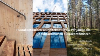 Puurakentamisen suunnitelmat Etelä-Pohjanmaalla
ja suhtautuminen puurakentamiseen
Jaakko Jussila
Rakennustutkimus RTS Oy
Seinäjoki 24.10.2019
 