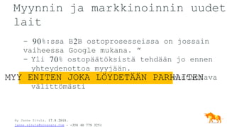 By Janne Sivula, 17.8.2018,
janne.sivula@novavara.com - +358 40 779 3251
Myynnin ja markkinoinnin uudet
lait
- 90%:ssa B2B ostoprosesseissa on jossain
vaiheessa Google mukana. ”
- Yli 70% ostopäätöksistä tehdään jo ennen
yhteydenottoa myyjään.
- Kun asiakas ottaa yhteyttä, on vastattava
välittömästi
MYY ENITEN JOKA LÖYDETÄÄN PARHAITEN
 