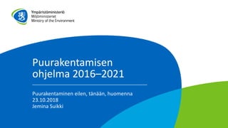 Puurakentamisen
ohjelma 2016–2021
Puurakentaminen eilen, tänään, huomenna
23.10.2018
Jemina Suikki
 