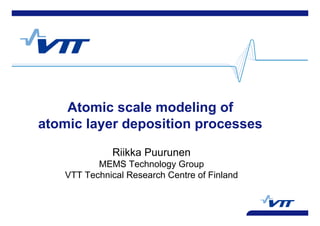 Atomic scale modeling of
atomic layer deposition processes
Riikka Puurunen
MEMS Technology Group
VTT Technical Research Centre of Finland
 