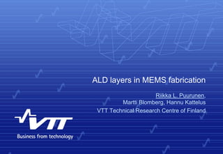 ALD layers in MEMS fabrication
Riikka L. Puurunen,
Martti Blomberg, Hannu Kattelus
VTT Technical Research Centre of Finland
 