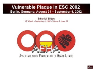 Editorial Slides
VP Watch – September 4, 2002 - Volume 2, Issue 35
Vulnerable Plaque in ESC 2002
Berlin, Germany; August 31 – September 4, 2002
 