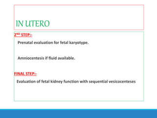 IN UTERO
2ND STEP:-
Prenatal evaluation for fetal karyotype.
Amniocentesis if fluid available.
FINAL STEP:-
Evaluation of fetal kidney function with sequential vesicocenteses
 
