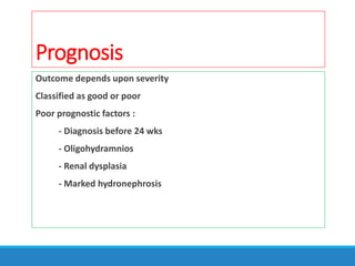 Prognosis
Outcome depends upon severity
Classified as good or poor
Poor prognostic factors :
- Diagnosis before 24 wks
- Oligohydramnios
- Renal dysplasia
- Marked hydronephrosis
 