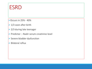 ESRD
Occurs in 25% - 40%
 1/3 soon after birth
 2/3 during late teenager
 Predictor : -Nadir serum creatinine level
 Severe bladder dysfunction
 Bilateral reflux
 