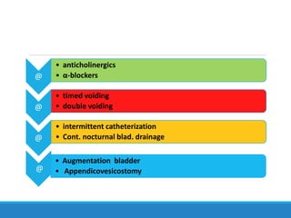 @
• anticholinergics
• α-blockers
@
• timed voiding
• double voiding
@
• intermittent catheterization
• Cont. nocturnal blad. drainage
@
• Augmentation bladder
• Appendicovesicostomy
 