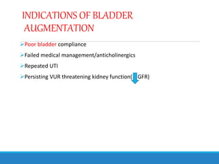 INDICATIONS OF BLADDER
AUGMENTATION
Poor bladder compliance
Failed medical management/anticholinergics
Repeated UTI
Persisting VUR threatening kidney function( GFR)
 