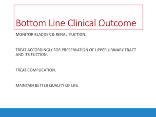 Bottom Line Clinical Outcome
MONITOR BLADDER & RENAL FUCTION.
TREAT ACCORDINGLY FOR PRESERVATION OF UPPER URINARY TRACT
AND ITS FUCTION.
TREAT COMPLICATION.
MAINTAIN BETTER QUALITY OF LIFE
 