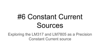 #6 Constant Current
Sources
Exploring the LM317 and LM7805 as a Precision
Constant Current source
 