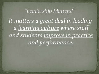 “Leadership Matters!”It matters a great deal in leading a learning culture where staff and students improve in practice and performance.