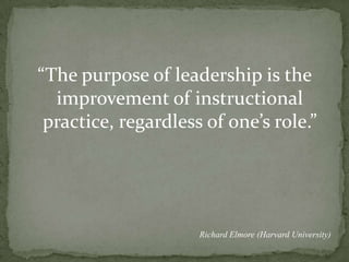 “The purpose of leadership is the improvement of instructional practice, regardless of one’s role.”Richard Elmore (Harvard University)