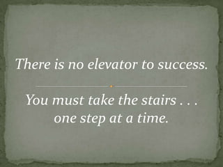There is no elevator to success.You must take the stairs . . .one step at a time.