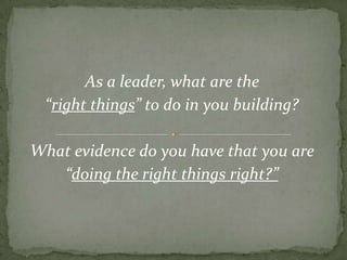 As a leader, what are the “right things” to do in you building?What evidence do you have that you are “doing the right things right?”