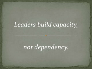 Leaders build capacity, not dependency.