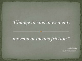 “Change means movement;movement means friction.”Saul Alinsky(en.thinkexist.com)