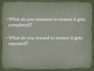 What do you measure to ensure it gets completed?What do you reward to ensure it gets repeated?