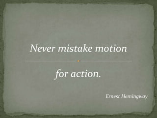 Never mistake motionfor action.Ernest Hemingway