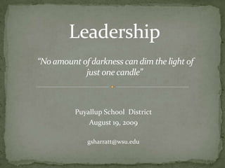 Leadership“No amount of darkness can dim the light of  just one candle” Puyallup School  District August 19, 2009 gsharratt@wsu.edu 